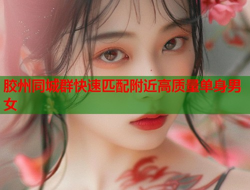 胶州同城群快速匹配附近高质量单身男女