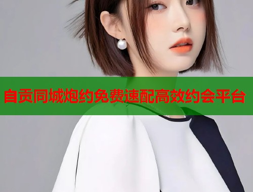自贡同城炮约免费速配高效约会平台  第2张