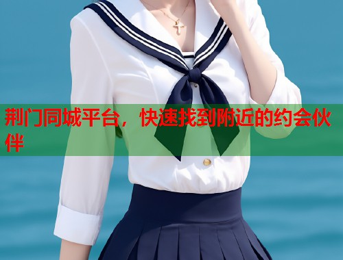 荆门同城平台，快速找到附近的约会伙伴