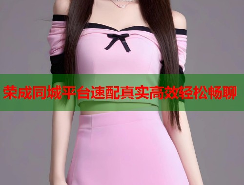 荣成同城平台速配真实高效轻松畅聊