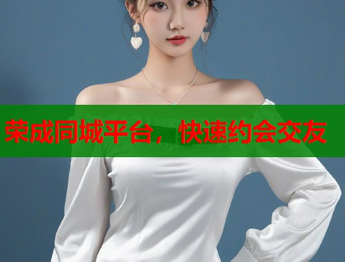 荣成同城平台，快速约会交友
