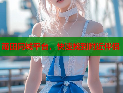 莆田同城平台，快速找到附近伴侣