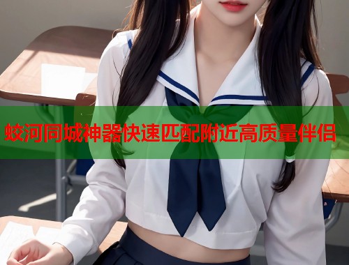 蛟河同城神器快速匹配附近高质量伴侣