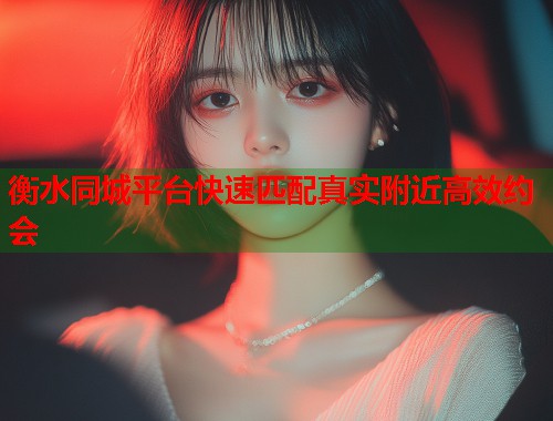 衡水同城平台快速匹配真实附近高效约会