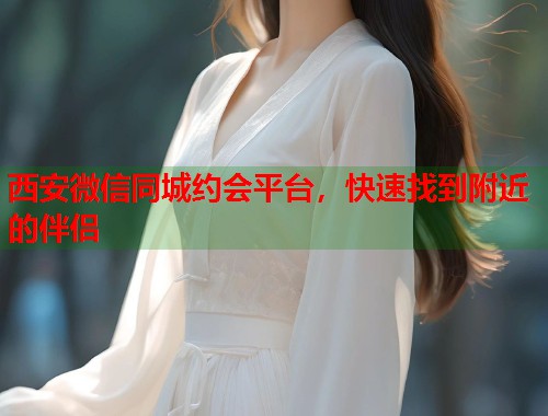 西安微信同城约会平台，快速找到附近的伴侣