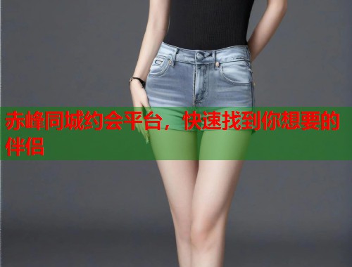 赤峰同城约会平台，快速找到你想要的伴侣