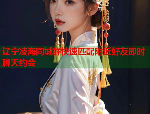 辽宁凌海同城群快速匹配附近好友即时聊天约会