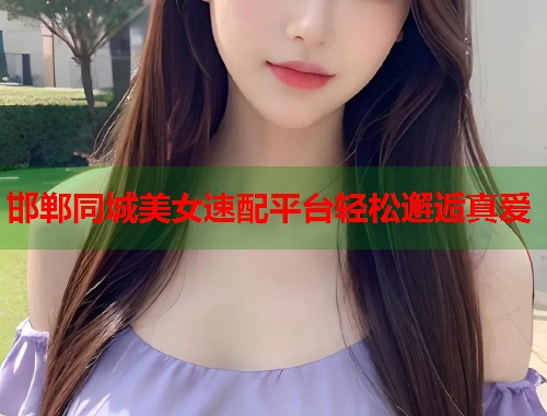 邯郸同城美女速配平台轻松邂逅真爱