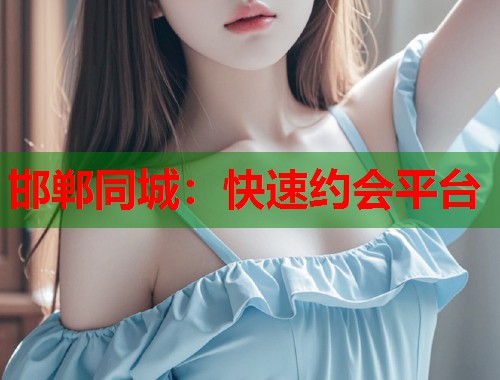 邯郸同城：快速约会平台