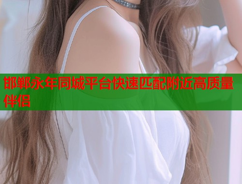 邯郸永年同城平台快速匹配附近高质量伴侣