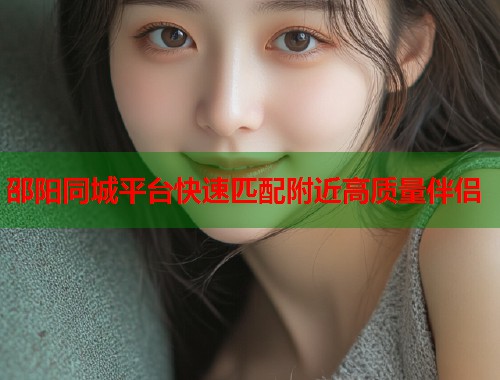 邵阳同城平台快速匹配附近高质量伴侣