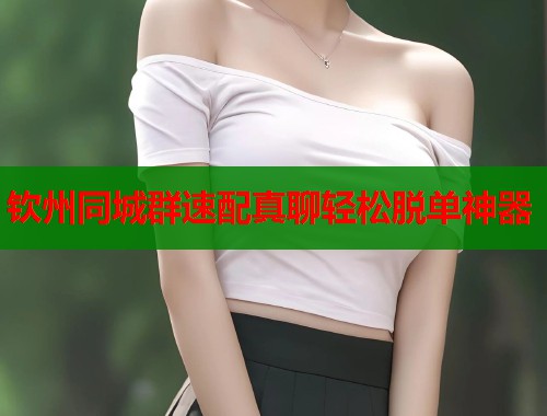 钦州同城群速配真聊轻松脱单神器