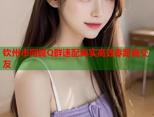 钦州市同城Q群速配真实高效零距离交友  第2张