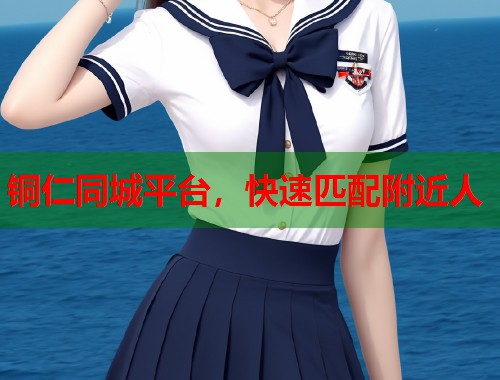 铜仁同城平台，快速匹配附近人