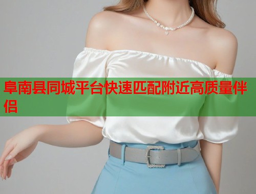阜南县同城平台快速匹配附近高质量伴侣