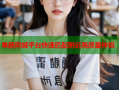 阜新同城平台快速匹配附近高质量伴侣