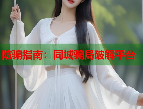 防骗指南：同城骗局破解平台