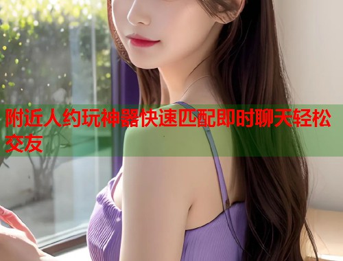 附近人约玩神器快速匹配即时聊天轻松交友