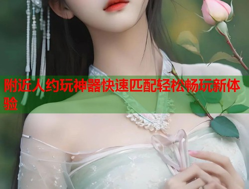 附近人约玩神器快速匹配轻松畅玩新体验