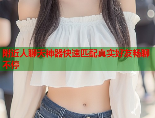 附近人聊天神器快速匹配真实好友畅聊不停