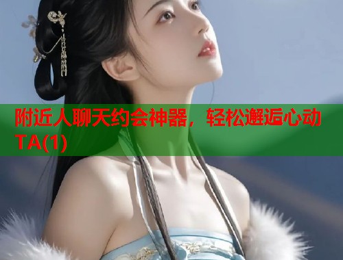 附近人聊天约会神器，轻松邂逅心动TA(1)