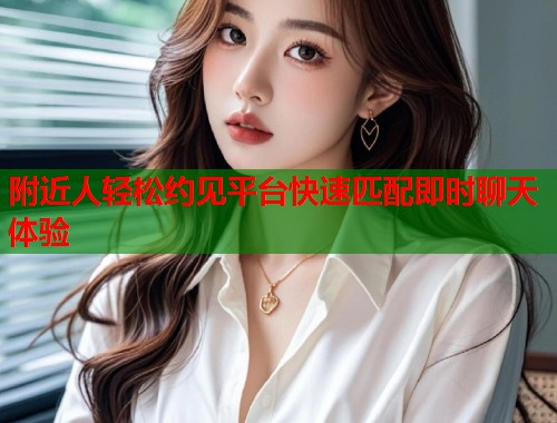 附近人轻松约见平台快速匹配即时聊天体验  第2张