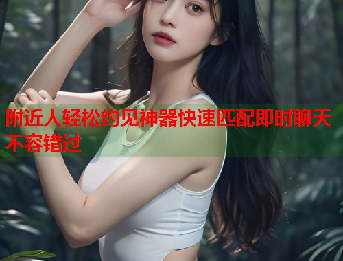 附近人轻松约见神器快速匹配即时聊天不容错过