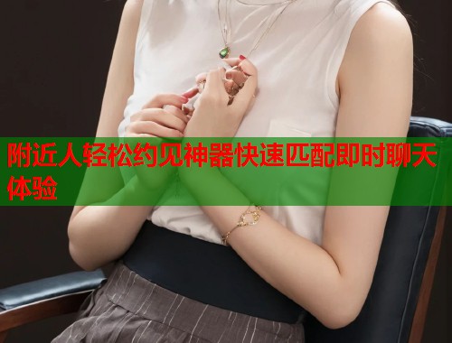 附近人轻松约见神器快速匹配即时聊天体验