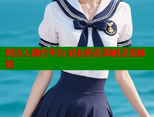 附近人速约平台 轻松匹配即时见面体验