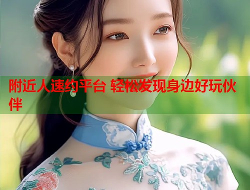 附近人速约平台 轻松发现身边好玩伙伴