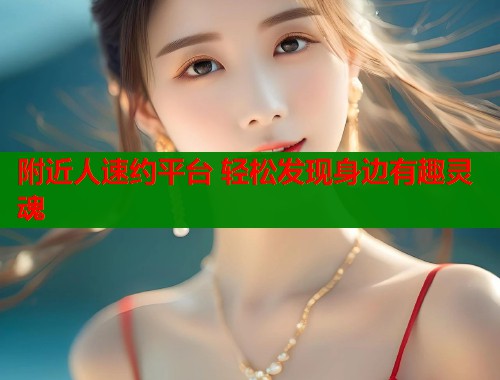 附近人速约平台 轻松发现身边有趣灵魂
