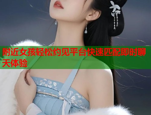 附近女孩轻松约见平台快速匹配即时聊天体验
