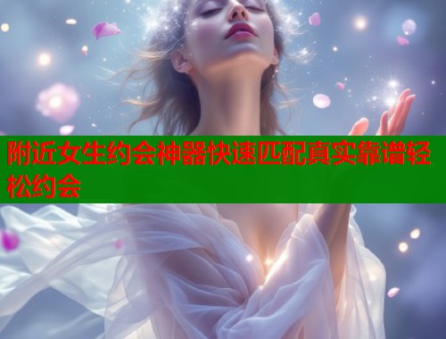 附近女生约会神器快速匹配真实靠谱轻松约会