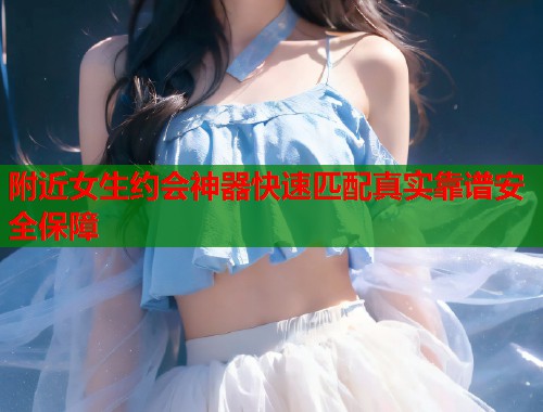 附近女生约会神器快速匹配真实靠谱安全保障