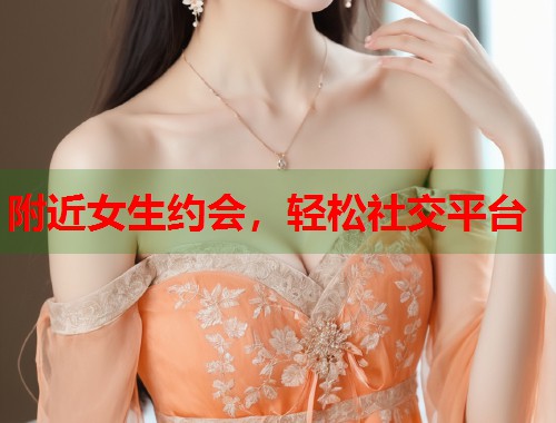附近女生约会，轻松社交平台