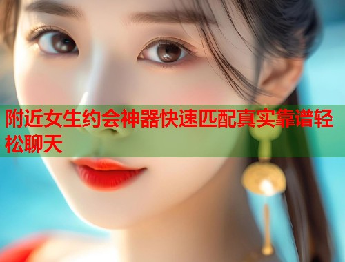 附近女生约会神器快速匹配真实靠谱轻松聊天  第2张