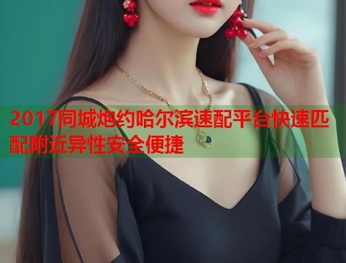 2017同城炮约哈尔滨速配平台快速匹配附近异性安全便捷