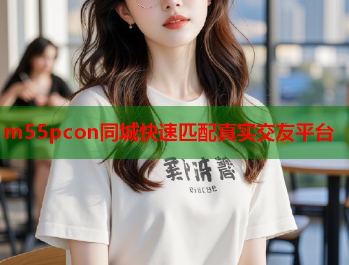 m55pcon同城快速匹配真实交友平台