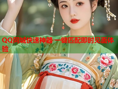 QQ同城快速神器 一键匹配即时见面体验