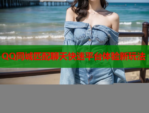 QQ同城匹配聊天快速平台体验新玩法