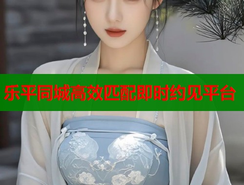 乐平同城高效匹配即时约见平台