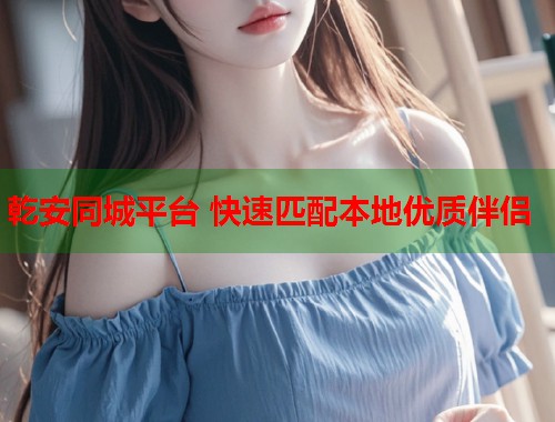 乾安同城平台 快速匹配本地优质伴侣  第2张