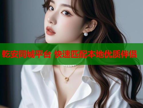 乾安同城平台 快速匹配本地优质伴侣