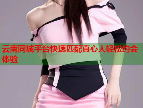 云南同城平台快速匹配真心人轻松约会体验  第2张
